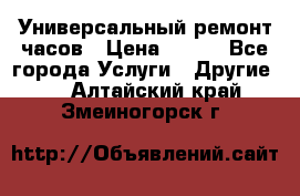 Универсальный ремонт часов › Цена ­ 100 - Все города Услуги » Другие   . Алтайский край,Змеиногорск г.